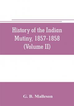 History of the Indian mutiny 1857-1858. Commencing from the close of the second volume of Sir John Kaye's History of the Sepoy war (Volume II)