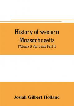 History of western Massachusetts. The counties of Hampden Hampshire Franklin and Berkshire. Embracing an outline aspects and leading interests and separate histories of its one hundred towns (Volume I) Part I and Part II.