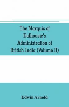 The Marquis Of Dalhousie'S Administration Of British India (Volume Ii) Containing The Annexation Of Pegu Nagpore And Oudh And A General Review Of Lord Dalhousie'S Rule In India