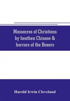 Massacres of Christians by heathen Chinese & horrors of the Boxers