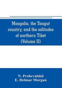 Mongolia the Tangut country and the solitudes of northern Tibet being a narrative of three years' travel in eastern high Asia (Volume II)