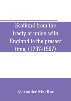 Scotland from the treaty of union with England to the present time (1707-1907)