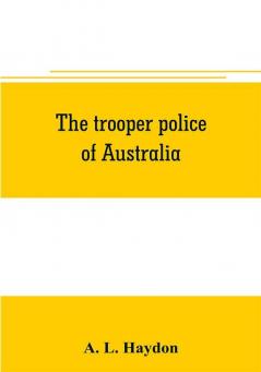 The trooper police of Australia; a record of mounted police work in the commonwealth from the earliest days of settlement to the present time