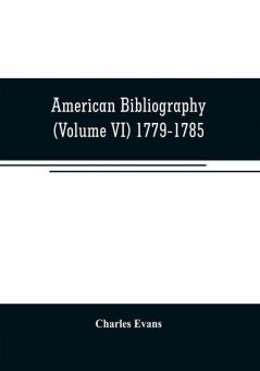 American bibliography: a chronological dictionary of all books pamphlets and periodical publications printed in the United States of America from the ... and biographical notes (Volume VI) 1779-178