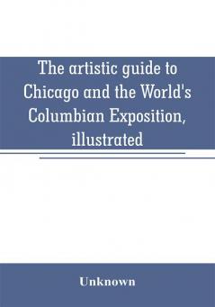 The artistic guide to Chicago and the World's Columbian Exposition illustrated