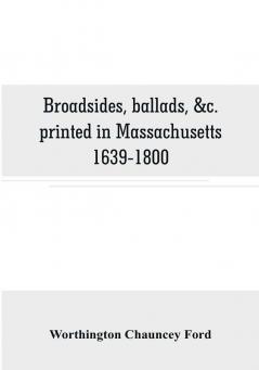 Broadsides ballads &c. printed in Massachusetts 1639-1800