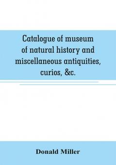 Catalogue of museum of natural history and miscellaneous antiquities curios &c.