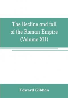 The decline and fall of the Roman Empire (Volume XII)