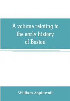 A volume relating to the early history of Boston containing the Aspinwall notarial records from 1644 to 1651