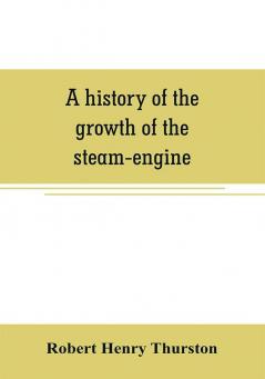 A history of the growth of the steam-engine