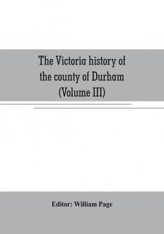 The Victoria history of the county of Durham (Volume III)