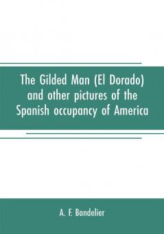 The gilded man (El Dorado) and other pictures of the Spanish occupancy of America