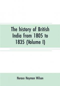 The history of British India from 1805 to 1835 (Volume I)