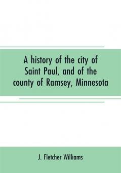 A history of the city of Saint Paul and of the county of Ramsey Minnesota