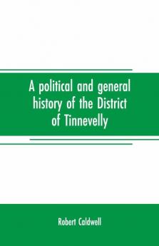 A Political And General History Of The District Of Tinnevelly In The Presidency Of Madras From The Earliest Period To Its Cession To The English Government In A. D. 1801