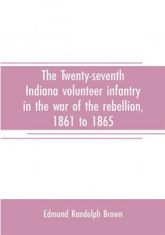 The Twenty-seventh Indiana volunteer infantry in the war of the rebellion 1861 to 1865. First division 12th and 20th corps. A history of its recruiting organization camp life marches and battles together with a roster of the men composing it and the