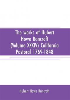 The works of Hubert Howe Bancroft (Volume XXXIV) California Pastoral 1769-1848