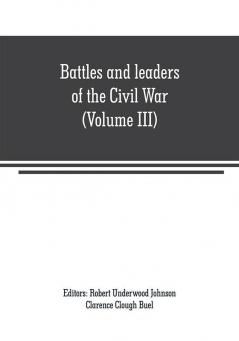 Battles and leaders of the Civil War (Volume III) : being for the most part contributions by Union and Confederate officers : based upon The Century War series