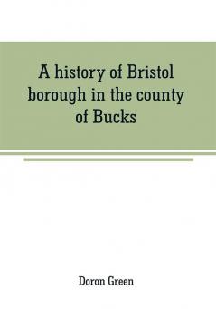 A history of Bristol borough in the county of Bucks state of Pennsylvania anciently known as Buckingham; being the third oldest town and second chartered borough in Pennsylvania from its earliest times to the present year 1911