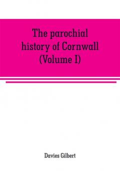 The parochial history of Cornwall founded on the manuscript histories of Mr. Hals and Mr. Tonkin