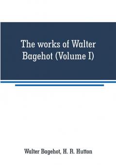 The works of Walter Bagehot (Volume I)