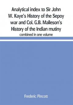 Analytical index to Sir John W. Kaye's History of the Sepoy war and Col. G.B. Malleson's History of the Indian mutiny