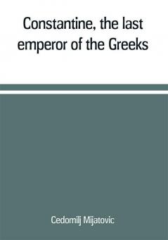 Constantine the last emperor of the Greeks; or The conquest of Constantinople by the Turks (A.D. 1453) after the latest historical researches