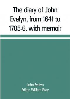 The diary of John Evelyn from 1641 to 1705-6 with memoir