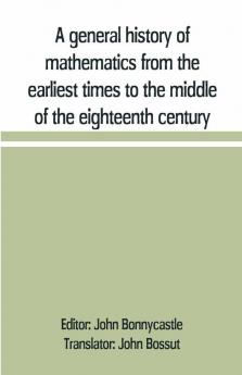 A General History Of Mathematics From The Earliest Times To The Middle Of The Eighteenth Century