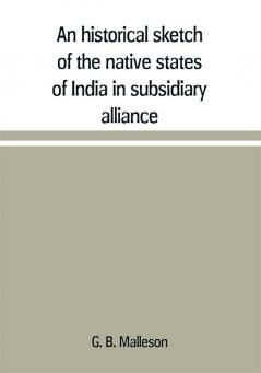 An historical sketch of the native states of India in subsidiary alliance with the British government with a notice of the mediatized and minor states