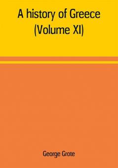 A history of Greece; from the earliest period to the close of the generation contemporary with Alexander the Great (Volume XI)