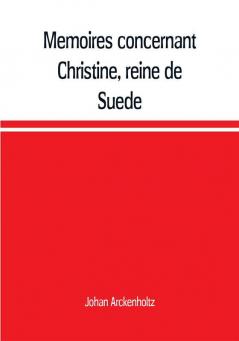 Mémoires Concernant Christine, Reine De Suède, Pour Servir D'Eclaircissement À L'Histoire De Son Regne Et Principalement De Sa Vie Privée, Et Aux ... De Deux Ouvrages De Cette Savante...; Volume