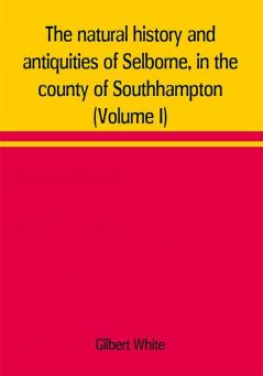 The natural history and antiquities of Selborne in the county of Southhampton (Volume I)