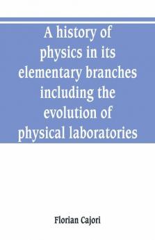 A History Of Physics In Its Elementary Branches Including The Evolution Of Physical Laboratories