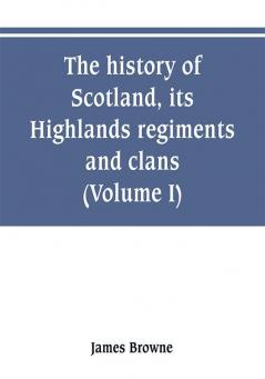 The history of Scotland its Highlands regiments and clans (Volume I)