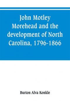 John Motley Morehead and the development of North Carolina 1796-1866