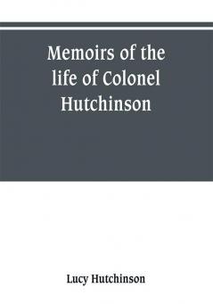 Memoirs of the life of Colonel Hutchinson Governor of Nottingham Castle and Town representative of the County of Nottingham in the Long Parliament and of the Town of Nottingham in the first parliament of Charles the Second with original anecdotes of m