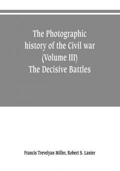 The photographic history of the Civil war (Volume III) The Decisive Battles