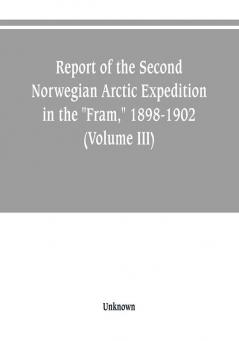 Report of the Second Norwegian Arctic Expedition in the Fram 1898-1902 (Volume III)