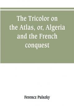 The Tricolor on the Atlas or Algeria and the French conquest