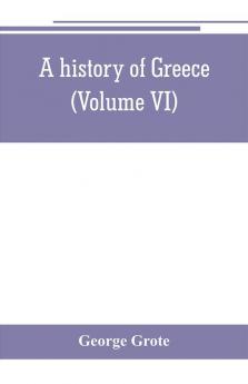 A history of Greece; from the earliest period to the close of the generation contemporary with Alexander the Great (Volume VI)