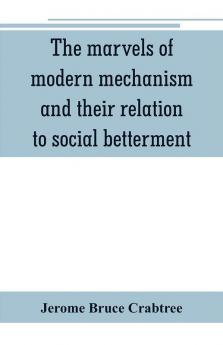 The marvels of modern mechanism and their relation to social betterment