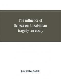 The influence of Seneca on Elizabethan tragedy an essay