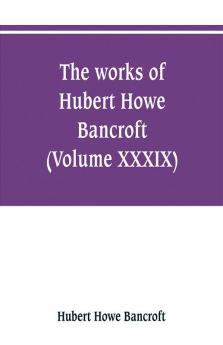 The works of Hubert Howe Bancroft (Volume XXXIX) Literary Industies A Memoir