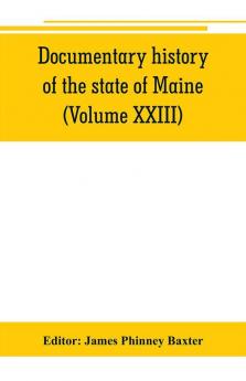 Documentary history of the state of Maine (Volume XXIII) Containing the Baxter Manuscripts