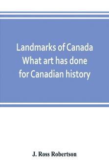 Landmarks of Canada. What art has done for Canadian history; a guide to the J. Ross Robertson historical collection in the Public reference library Toronto Canada. This catalogue of the collection covers three thousand seven hundred illustrations and in