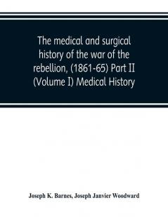 The medical and surgical history of the war of the rebellion (1861-65) Part II (Volume I) Medical History