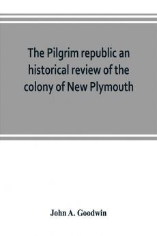 The Pilgrim republic an historical review of the colony of New Plymouth with sketches of the rise of other New England settlements the history of Congregationalism and the creeds of the period