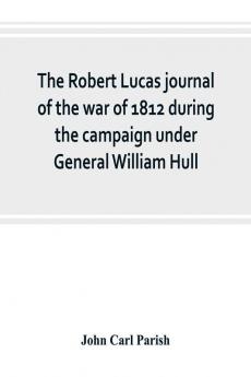 The Robert Lucas journal of the war of 1812 during the campaign under General William Hull