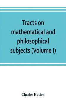 Tracts on mathematical and philosophical subjects comprising among numerous important articles the theory of bridges with several plans of recent improvement; also the results of numerous experiments on the force of gunpowder with applications to the